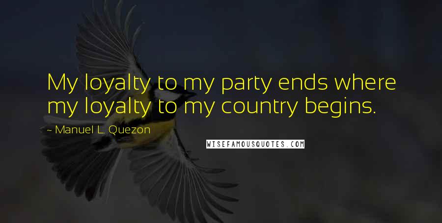 Manuel L. Quezon Quotes: My loyalty to my party ends where my loyalty to my country begins.