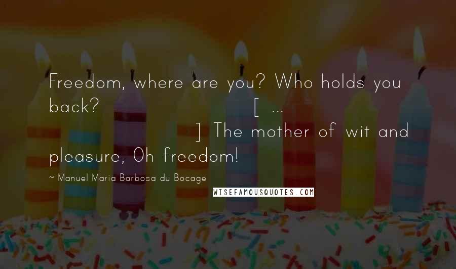 Manuel Maria Barbosa Du Bocage Quotes: Freedom, where are you? Who holds you back? [ ... ] The mother of wit and pleasure, Oh freedom!