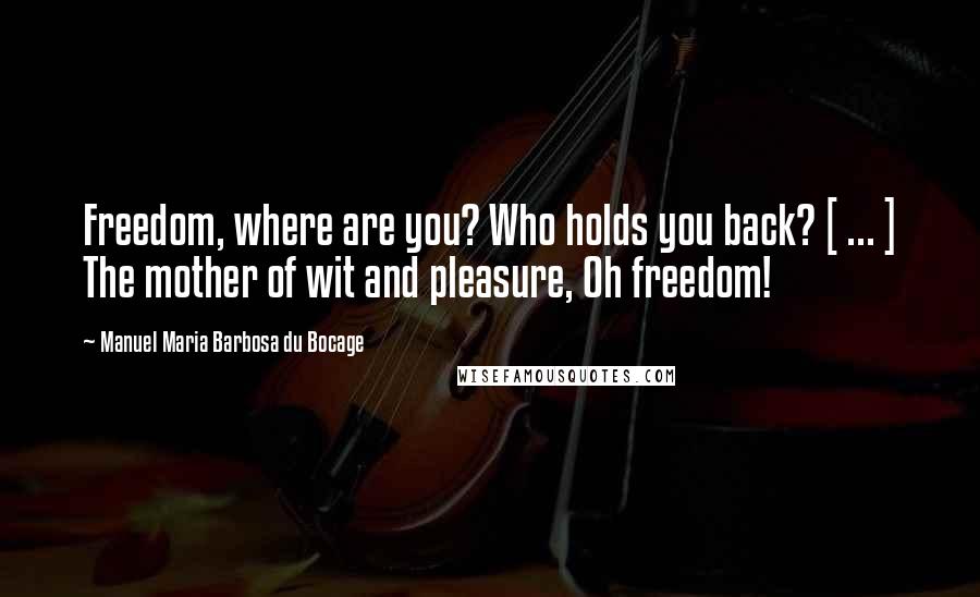 Manuel Maria Barbosa Du Bocage Quotes: Freedom, where are you? Who holds you back? [ ... ] The mother of wit and pleasure, Oh freedom!