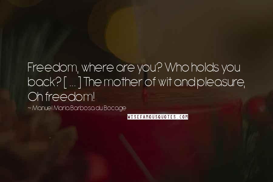 Manuel Maria Barbosa Du Bocage Quotes: Freedom, where are you? Who holds you back? [ ... ] The mother of wit and pleasure, Oh freedom!