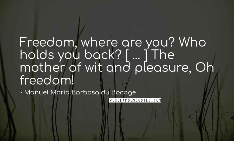 Manuel Maria Barbosa Du Bocage Quotes: Freedom, where are you? Who holds you back? [ ... ] The mother of wit and pleasure, Oh freedom!