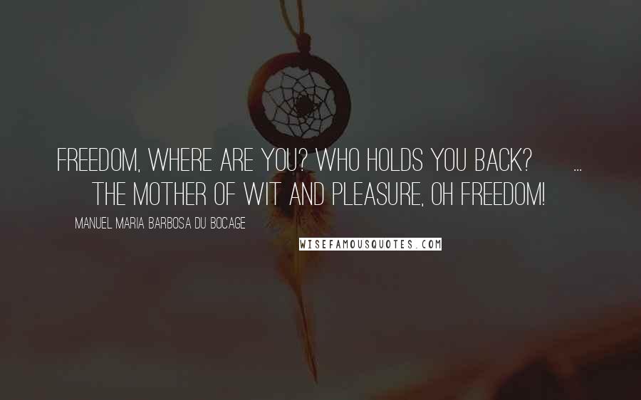 Manuel Maria Barbosa Du Bocage Quotes: Freedom, where are you? Who holds you back? [ ... ] The mother of wit and pleasure, Oh freedom!