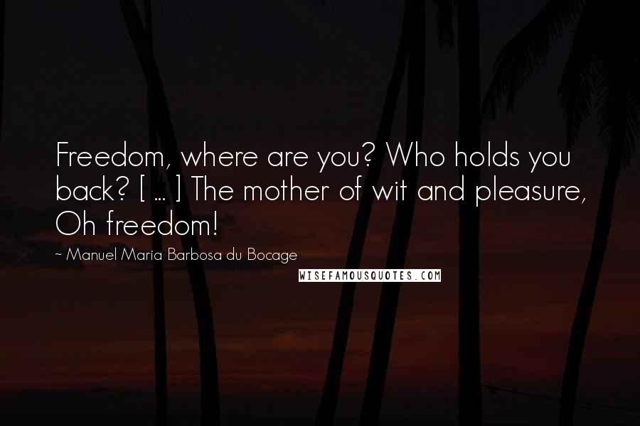 Manuel Maria Barbosa Du Bocage Quotes: Freedom, where are you? Who holds you back? [ ... ] The mother of wit and pleasure, Oh freedom!