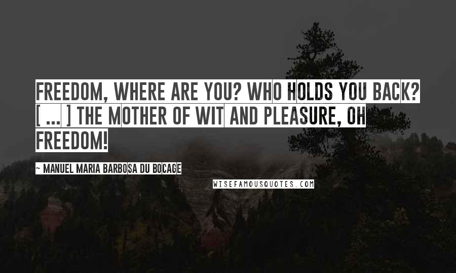 Manuel Maria Barbosa Du Bocage Quotes: Freedom, where are you? Who holds you back? [ ... ] The mother of wit and pleasure, Oh freedom!