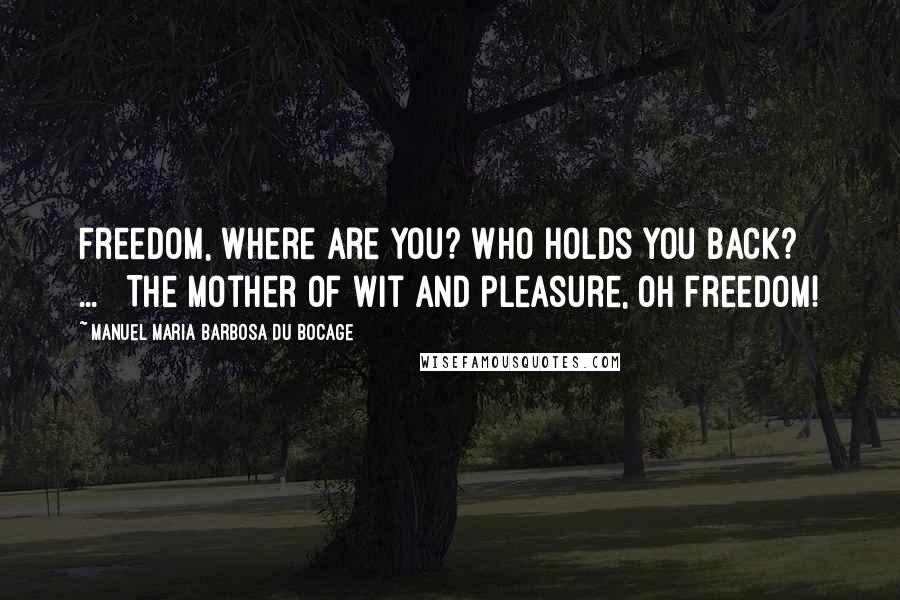 Manuel Maria Barbosa Du Bocage Quotes: Freedom, where are you? Who holds you back? [ ... ] The mother of wit and pleasure, Oh freedom!