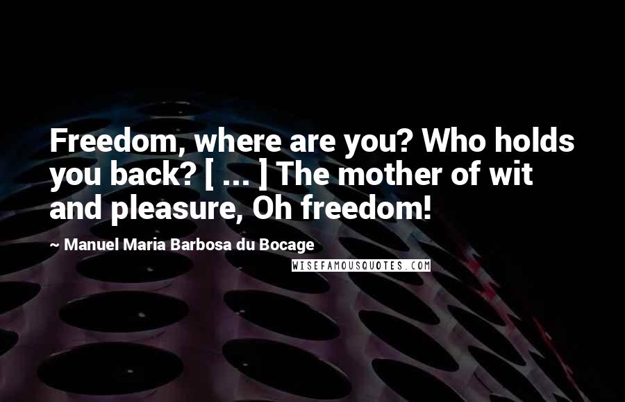 Manuel Maria Barbosa Du Bocage Quotes: Freedom, where are you? Who holds you back? [ ... ] The mother of wit and pleasure, Oh freedom!