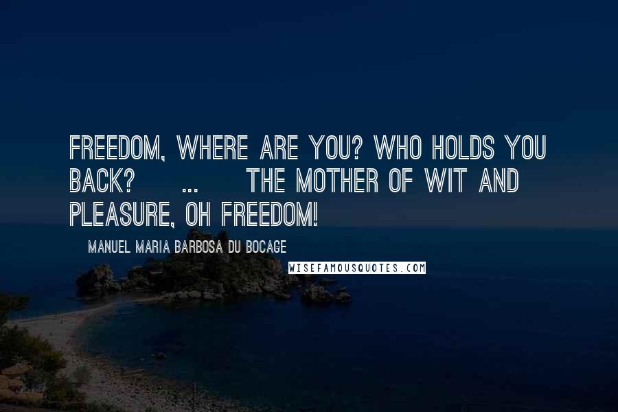 Manuel Maria Barbosa Du Bocage Quotes: Freedom, where are you? Who holds you back? [ ... ] The mother of wit and pleasure, Oh freedom!