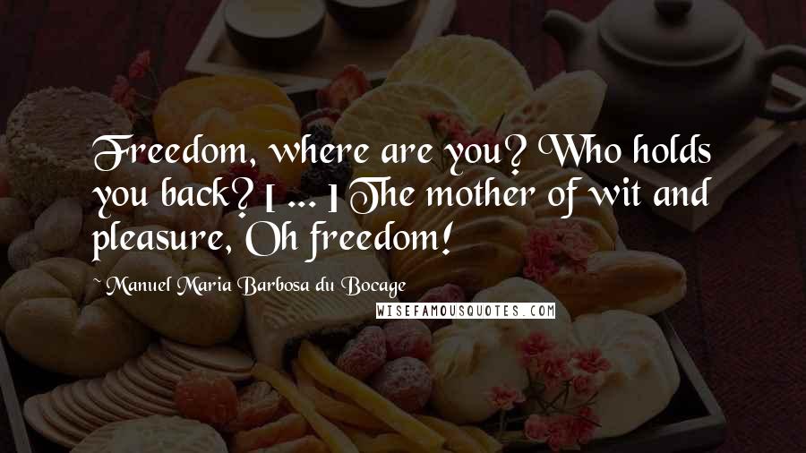 Manuel Maria Barbosa Du Bocage Quotes: Freedom, where are you? Who holds you back? [ ... ] The mother of wit and pleasure, Oh freedom!