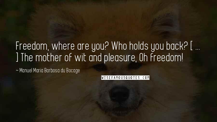 Manuel Maria Barbosa Du Bocage Quotes: Freedom, where are you? Who holds you back? [ ... ] The mother of wit and pleasure, Oh freedom!