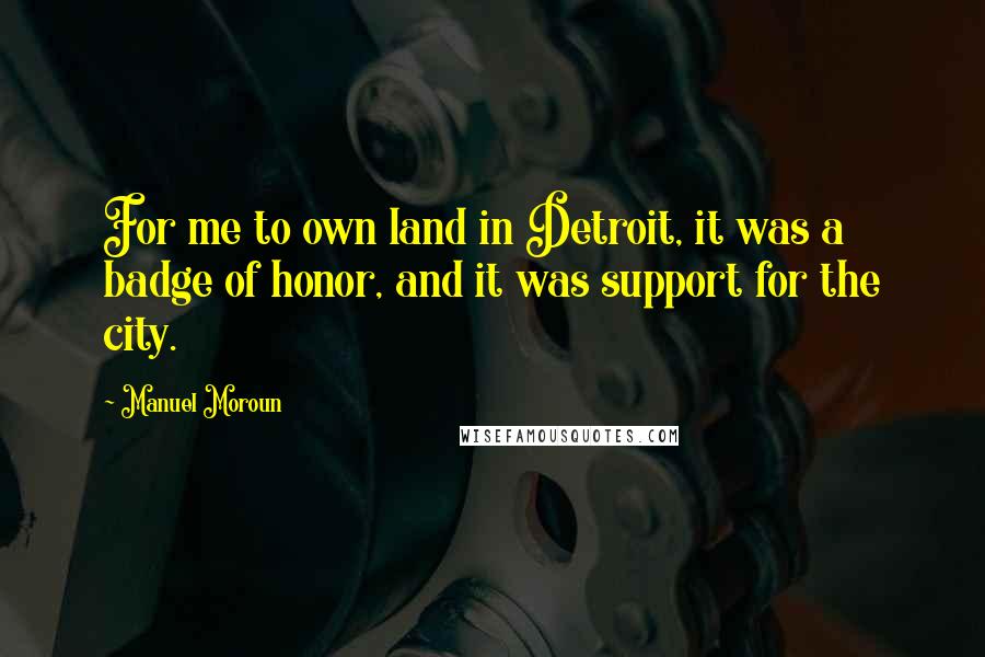 Manuel Moroun Quotes: For me to own land in Detroit, it was a badge of honor, and it was support for the city.
