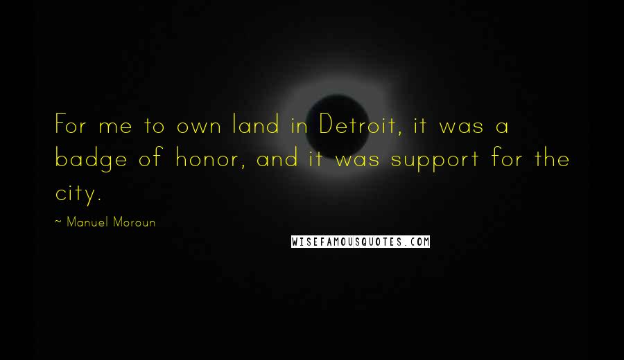 Manuel Moroun Quotes: For me to own land in Detroit, it was a badge of honor, and it was support for the city.