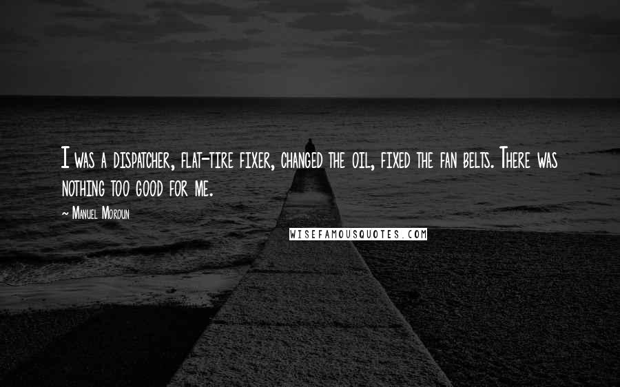 Manuel Moroun Quotes: I was a dispatcher, flat-tire fixer, changed the oil, fixed the fan belts. There was nothing too good for me.