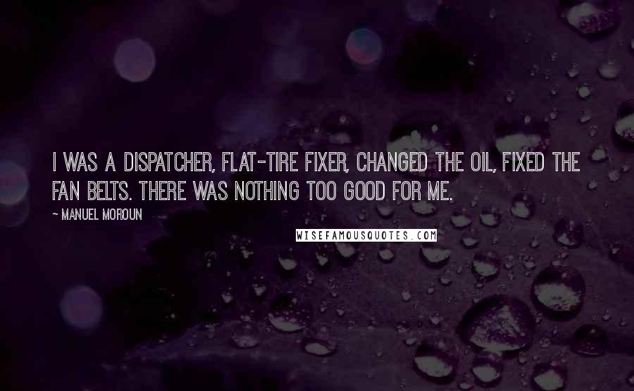 Manuel Moroun Quotes: I was a dispatcher, flat-tire fixer, changed the oil, fixed the fan belts. There was nothing too good for me.