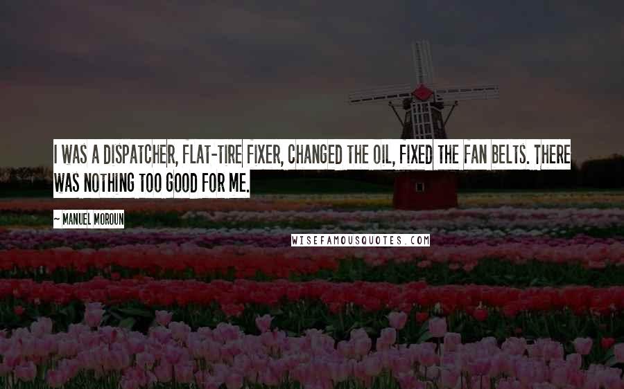 Manuel Moroun Quotes: I was a dispatcher, flat-tire fixer, changed the oil, fixed the fan belts. There was nothing too good for me.