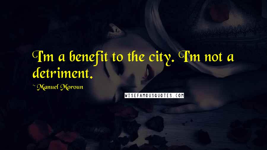 Manuel Moroun Quotes: I'm a benefit to the city. I'm not a detriment.