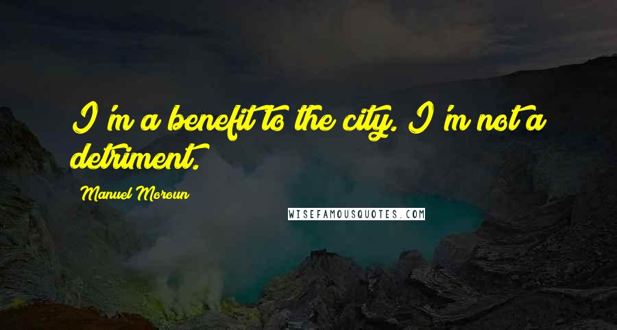 Manuel Moroun Quotes: I'm a benefit to the city. I'm not a detriment.