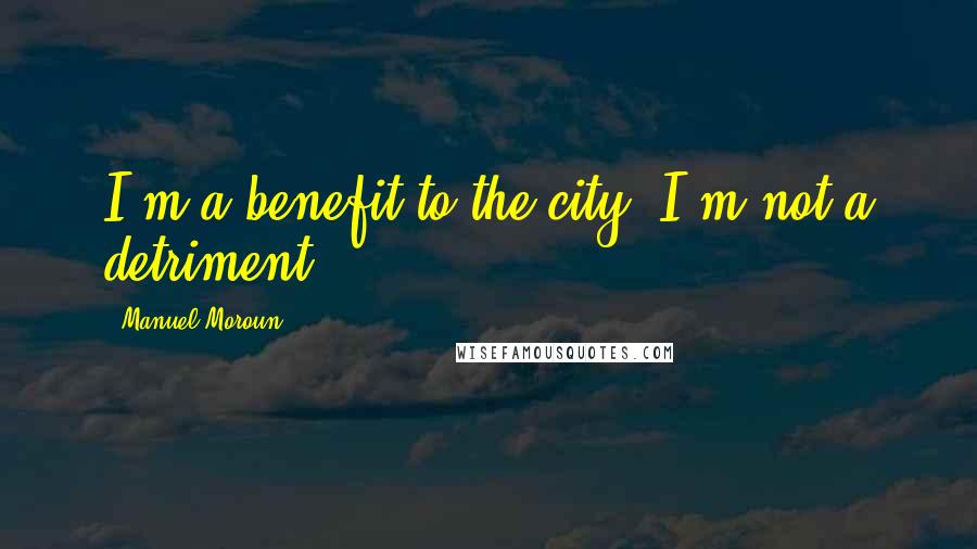 Manuel Moroun Quotes: I'm a benefit to the city. I'm not a detriment.