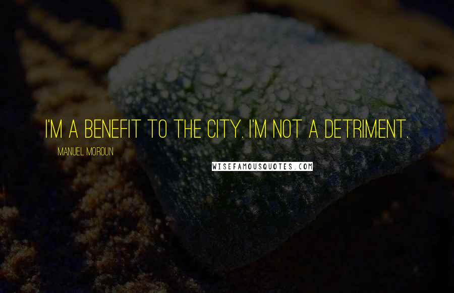 Manuel Moroun Quotes: I'm a benefit to the city. I'm not a detriment.