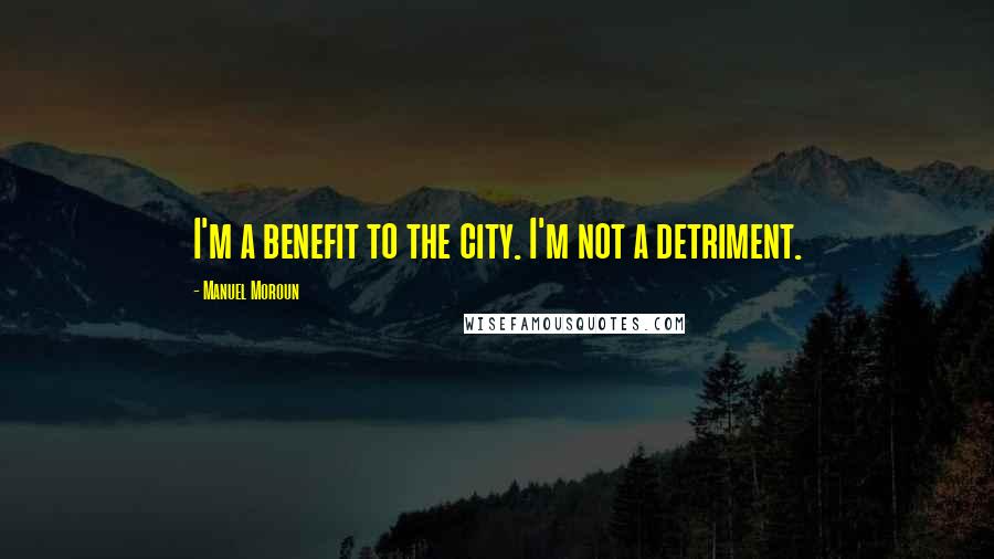 Manuel Moroun Quotes: I'm a benefit to the city. I'm not a detriment.