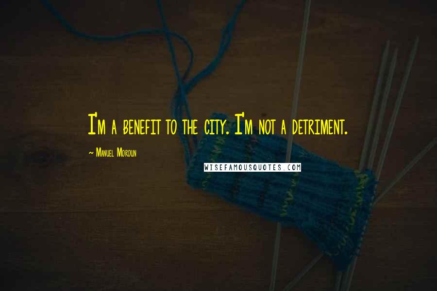 Manuel Moroun Quotes: I'm a benefit to the city. I'm not a detriment.