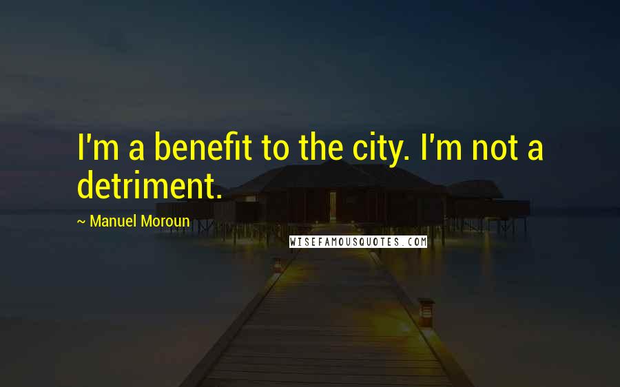 Manuel Moroun Quotes: I'm a benefit to the city. I'm not a detriment.