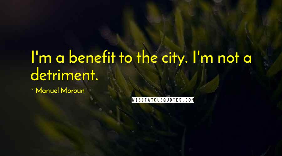 Manuel Moroun Quotes: I'm a benefit to the city. I'm not a detriment.