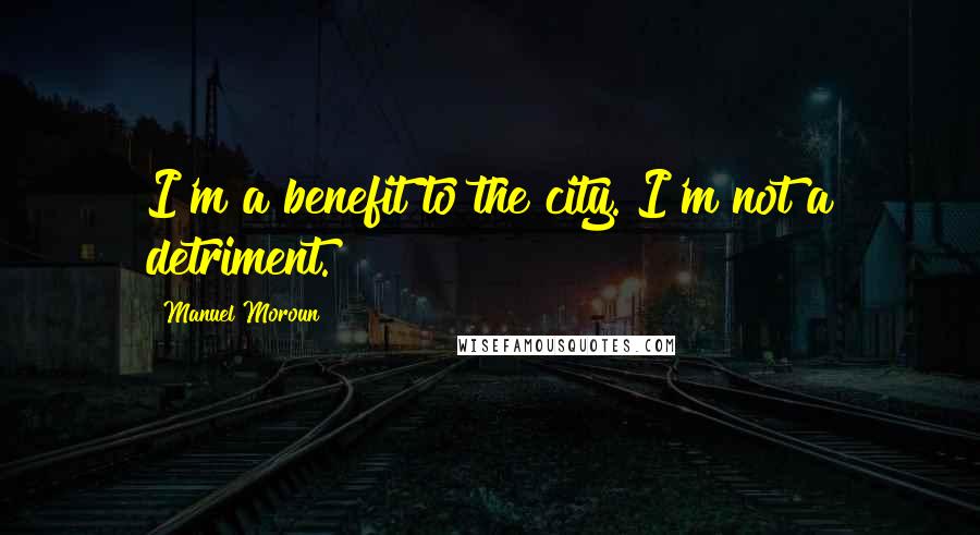 Manuel Moroun Quotes: I'm a benefit to the city. I'm not a detriment.