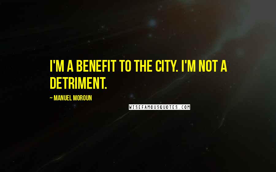 Manuel Moroun Quotes: I'm a benefit to the city. I'm not a detriment.