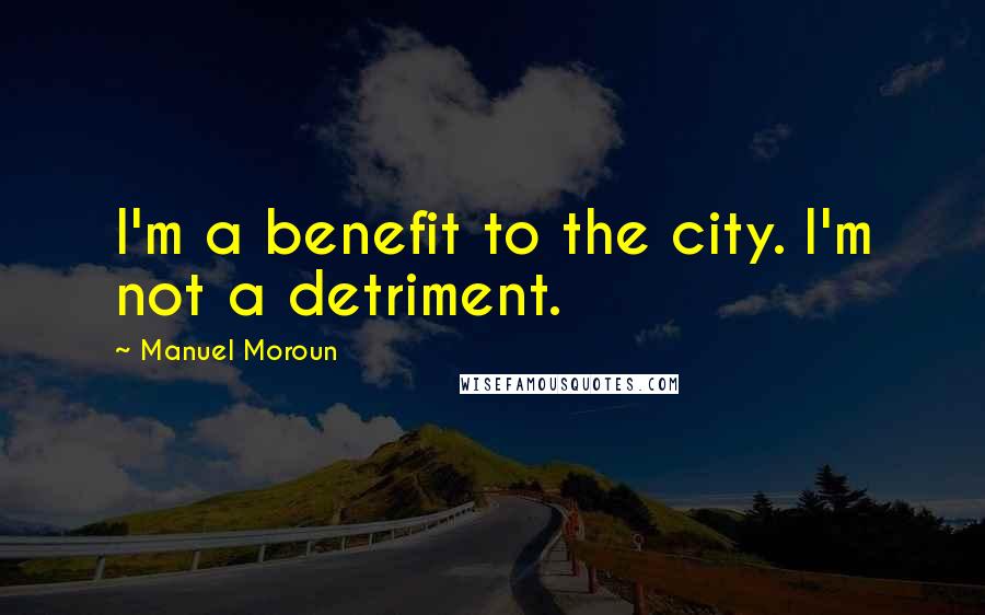 Manuel Moroun Quotes: I'm a benefit to the city. I'm not a detriment.