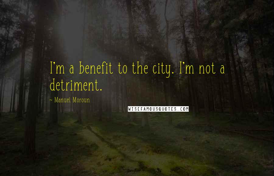 Manuel Moroun Quotes: I'm a benefit to the city. I'm not a detriment.