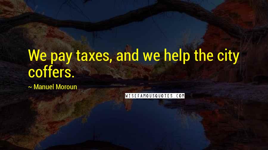 Manuel Moroun Quotes: We pay taxes, and we help the city coffers.