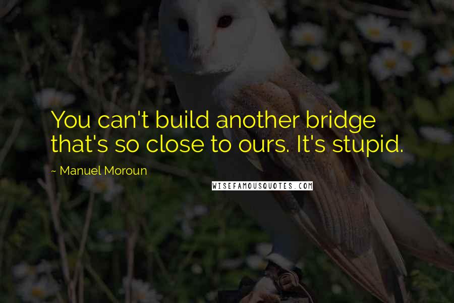 Manuel Moroun Quotes: You can't build another bridge that's so close to ours. It's stupid.