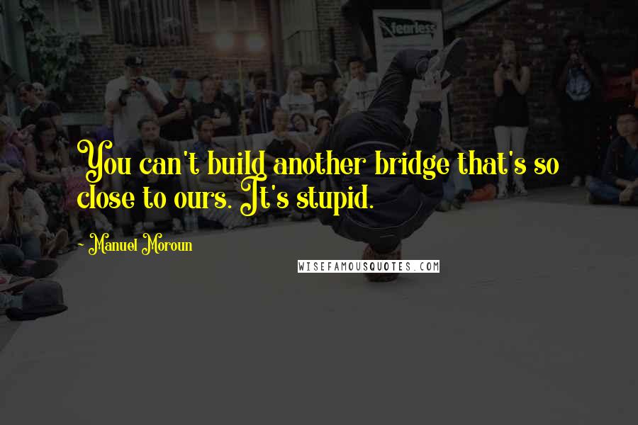 Manuel Moroun Quotes: You can't build another bridge that's so close to ours. It's stupid.