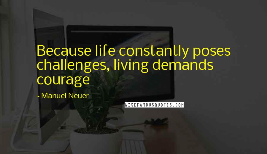 Manuel Neuer Quotes: Because life constantly poses challenges, living demands courage