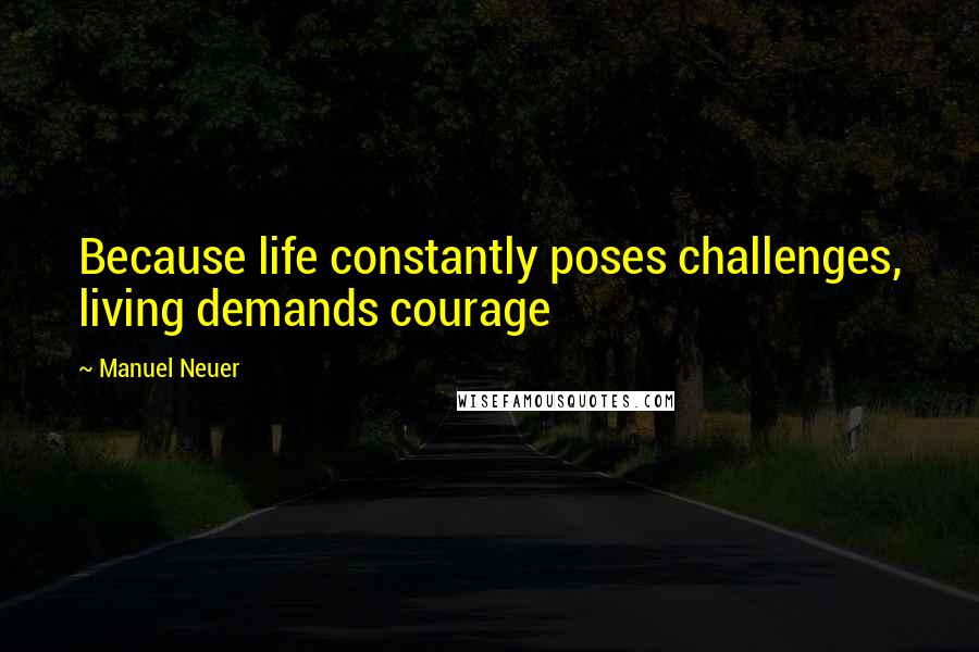 Manuel Neuer Quotes: Because life constantly poses challenges, living demands courage