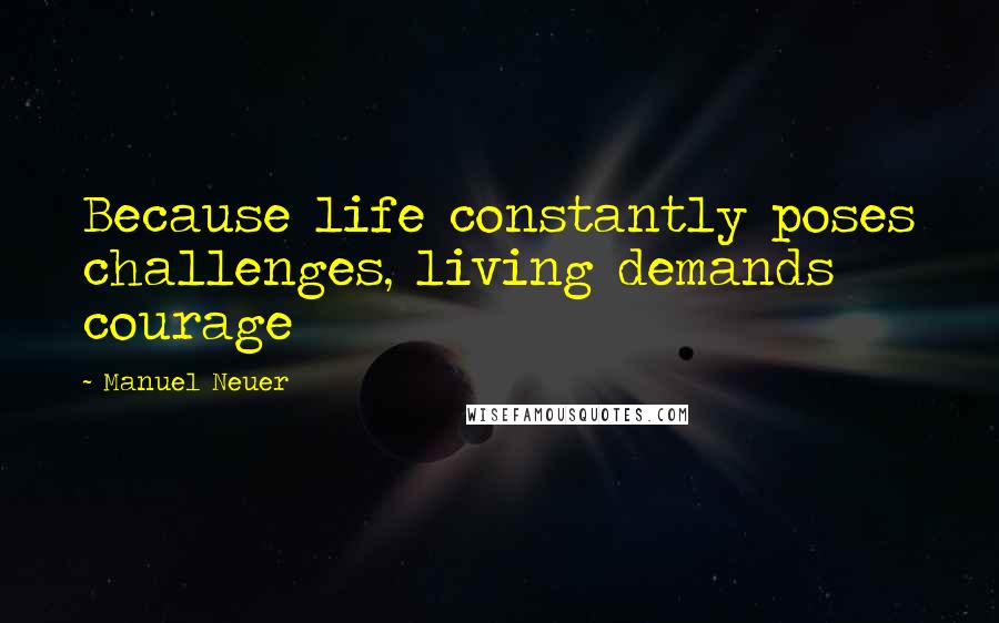 Manuel Neuer Quotes: Because life constantly poses challenges, living demands courage