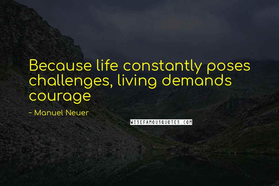 Manuel Neuer Quotes: Because life constantly poses challenges, living demands courage