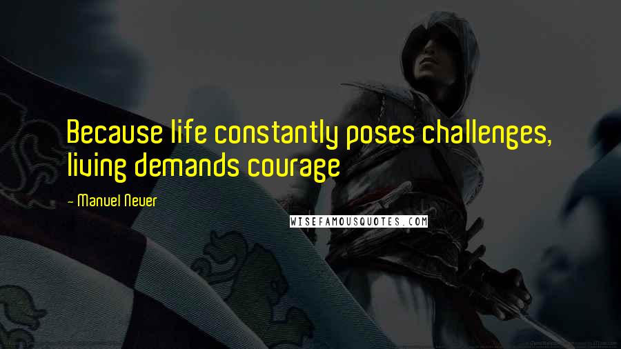 Manuel Neuer Quotes: Because life constantly poses challenges, living demands courage