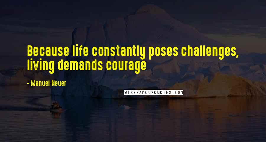 Manuel Neuer Quotes: Because life constantly poses challenges, living demands courage