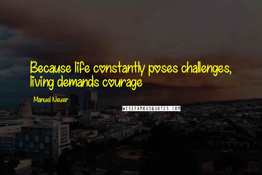 Manuel Neuer Quotes: Because life constantly poses challenges, living demands courage