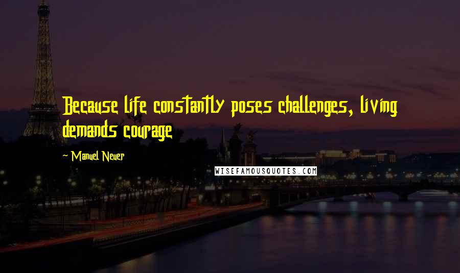 Manuel Neuer Quotes: Because life constantly poses challenges, living demands courage