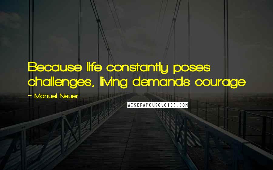 Manuel Neuer Quotes: Because life constantly poses challenges, living demands courage