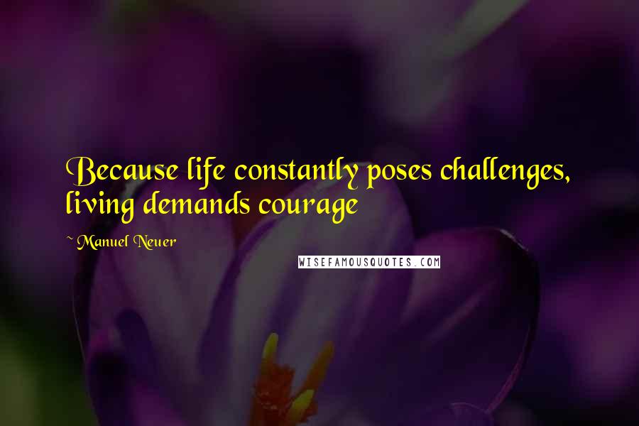 Manuel Neuer Quotes: Because life constantly poses challenges, living demands courage