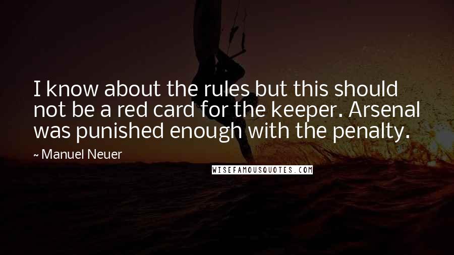 Manuel Neuer Quotes: I know about the rules but this should not be a red card for the keeper. Arsenal was punished enough with the penalty.