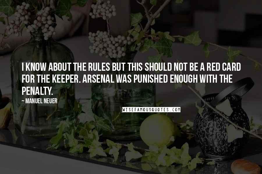 Manuel Neuer Quotes: I know about the rules but this should not be a red card for the keeper. Arsenal was punished enough with the penalty.