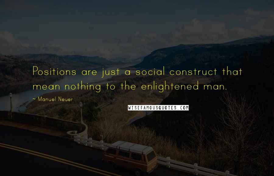 Manuel Neuer Quotes: Positions are just a social construct that mean nothing to the enlightened man.