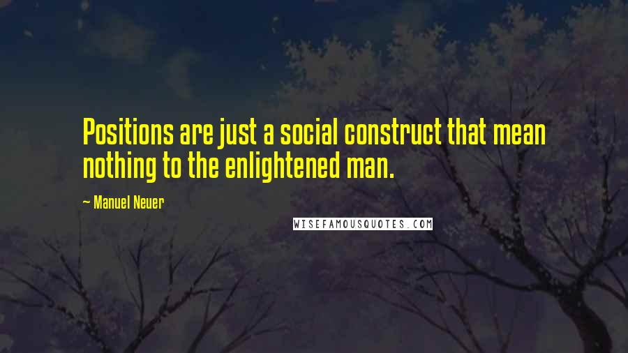 Manuel Neuer Quotes: Positions are just a social construct that mean nothing to the enlightened man.