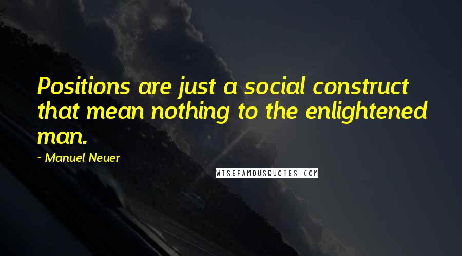 Manuel Neuer Quotes: Positions are just a social construct that mean nothing to the enlightened man.