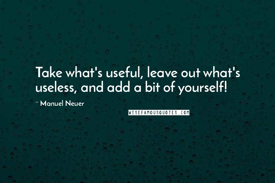 Manuel Neuer Quotes: Take what's useful, leave out what's useless, and add a bit of yourself!