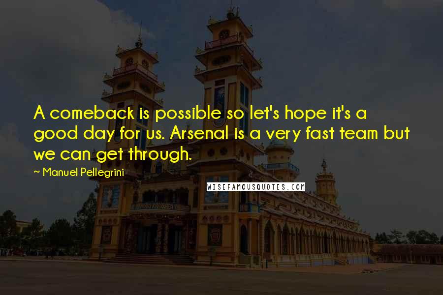 Manuel Pellegrini Quotes: A comeback is possible so let's hope it's a good day for us. Arsenal is a very fast team but we can get through.